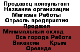 Продавец-консультант › Название организации ­ Магазин Работы › Отрасль предприятия ­ Продажи › Минимальный оклад ­ 27 000 - Все города Работа » Вакансии   . Крым,Ореанда